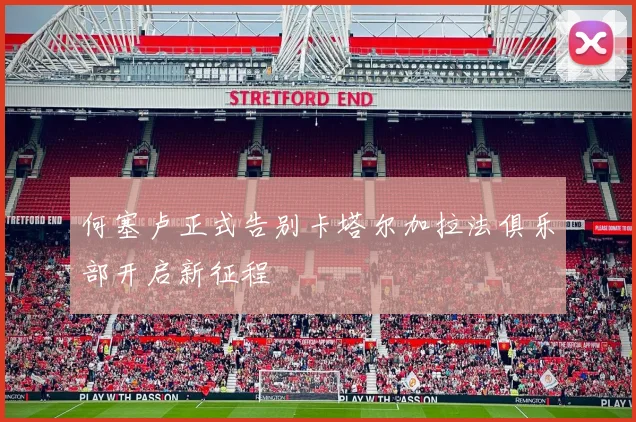 何塞卢正式告别卡塔尔加拉法俱乐部开启新征程