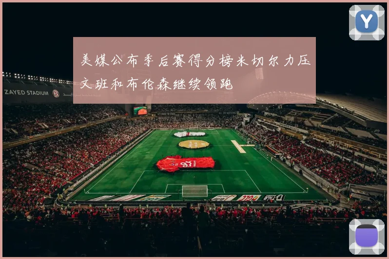 美媒公布季后赛得分榜米切尔力压文班和布伦森继续领跑