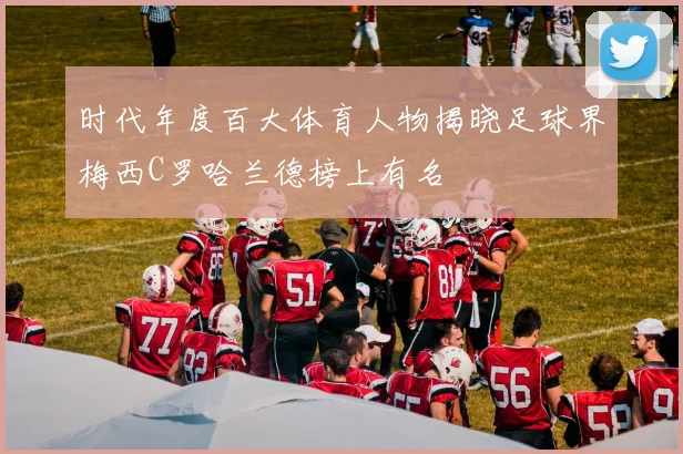 时代年度百大体育人物揭晓足球界梅西C罗哈兰德榜上有名