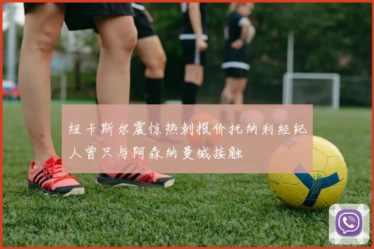 纽卡斯尔震惊热刺报价托纳利经纪人曾只与阿森纳曼城接触