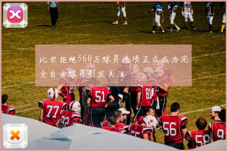 比尔拒绝560万球员选项正式成为完全自由球员引发关注