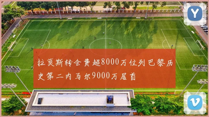 拉莫斯转会费超8000万位列巴黎历史第二内马尔9000万居首