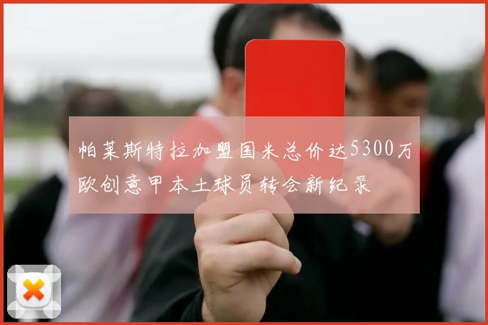 帕莱斯特拉加盟国米总价达5300万欧创意甲本土球员转会新纪录
