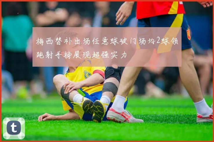 梅西替补出场任意球破门场均2球领跑射手榜展现超强实力