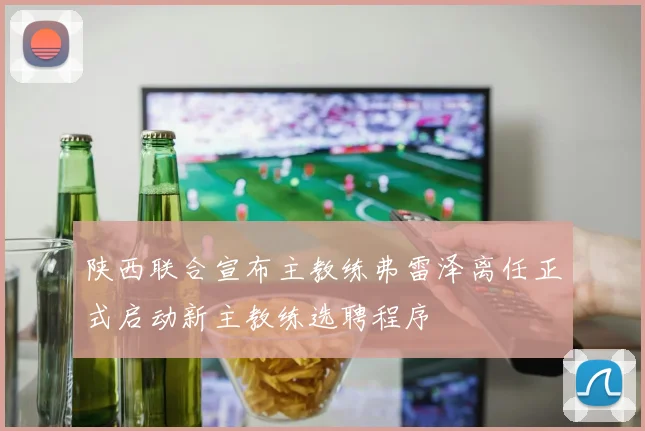 陕西联合宣布主教练弗雷泽离任正式启动新主教练选聘程序