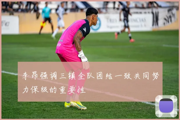 李昂强调三镇全队团结一致共同努力保级的重要性