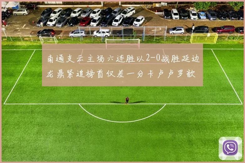 南通支云主场六连胜以2-0战胜延边龙鼎紧追榜首仅差一分卡卢卢罗歆破门助力