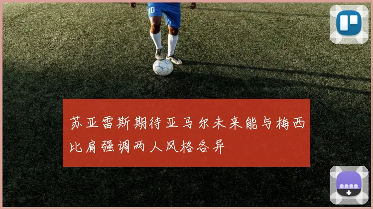 苏亚雷斯期待亚马尔未来能与梅西比肩强调两人风格各异