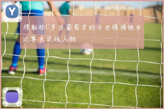 穆勒称C罗为葡萄牙的卡尔强调他非比赛决定性人物