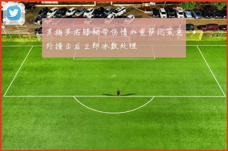 罗梅罗右膝韧带伤情加重萨比策意外撞击后立即冰敷处理