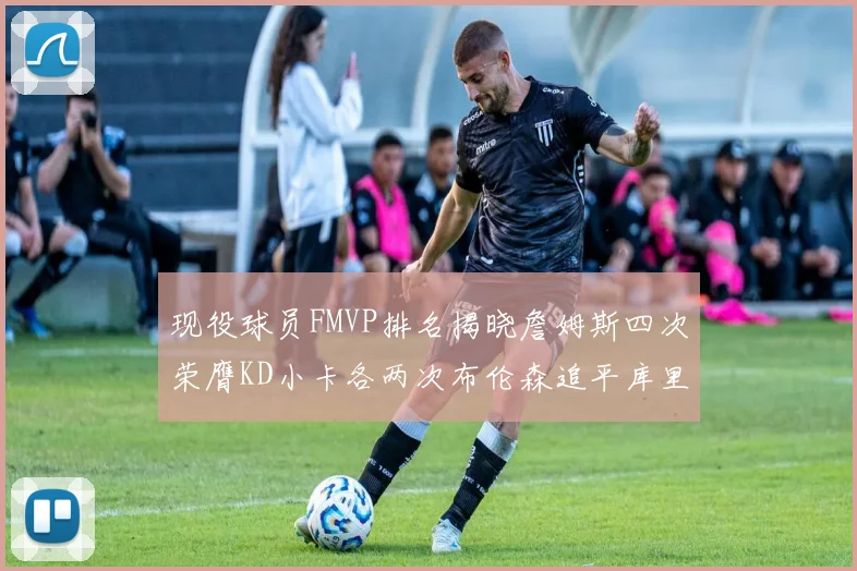 现役球员FMVP排名揭晓詹姆斯四次荣膺KD小卡各两次布伦森追平库里约基奇等人